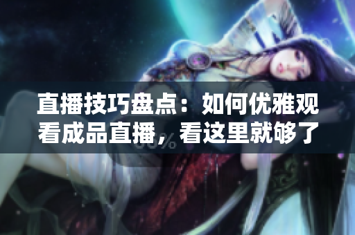 直播技巧盘点：如何优雅观看成品直播，看这里就够了！