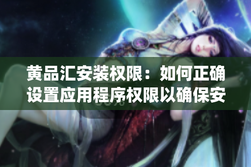 黄品汇安装权限：如何正确设置应用程序权限以确保安全使用(1)