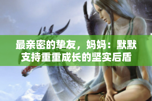 最亲密的挚友，妈妈：默默支持重重成长的坚实后盾