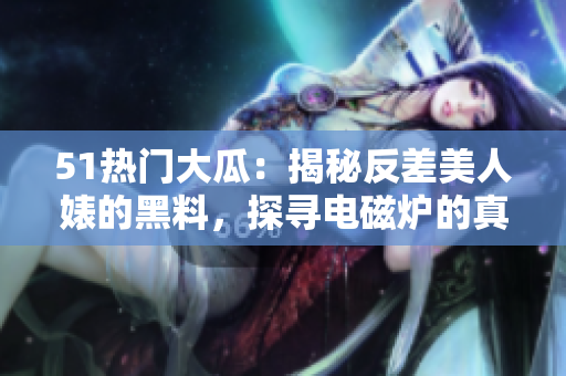 51热门大瓜：揭秘反差美人婊的黑料，探寻电磁炉的真相