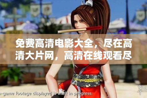 免费高清电影大全，尽在高清大片网，高清在线观看尽展视觉盛宴
