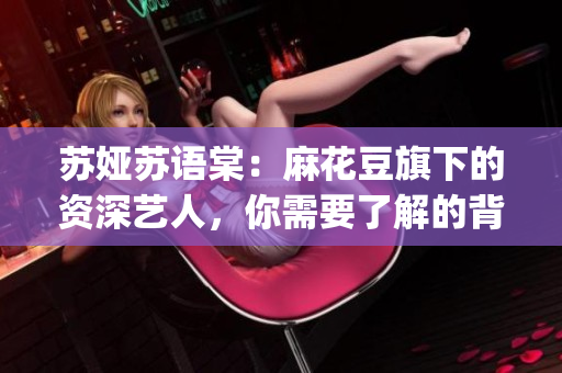 苏娅苏语棠：麻花豆旗下的资深艺人，你需要了解的背后故事!(1)
