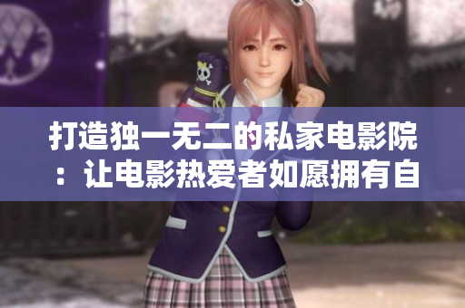 打造独一无二的私家电影院：让电影热爱者如愿拥有自己的豪华观影空间