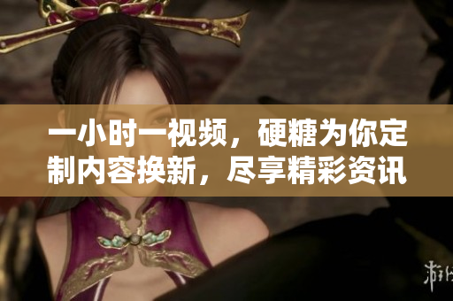 一小时一视频，硬糖为你定制内容换新，尽享精彩资讯