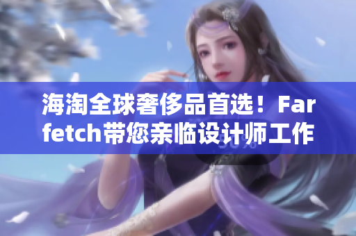 海淘全球奢侈品首选！Farfetch带您亲临设计师工作室