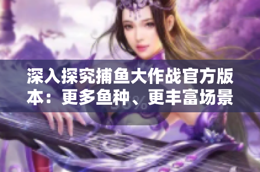 深入探究捕鱼大作战官方版本：更多鱼种、更丰富场景等你来挑战！