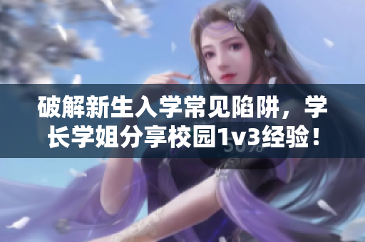 破解新生入学常见陷阱，学长学姐分享校园1v3经验！