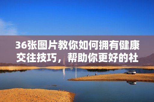 36张图片教你如何拥有健康交往技巧，帮助你更好的社交更好的生活