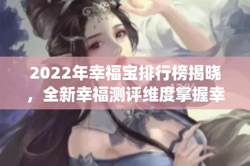 2022年幸福宝排行榜揭晓，全新幸福测评维度掌握幸福密码!(1)