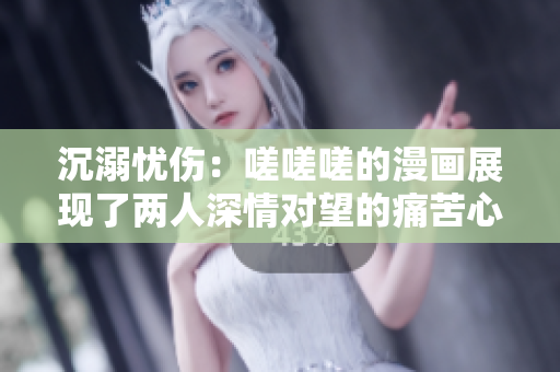 沉溺忧伤：嗟嗟嗟的漫画展现了两人深情对望的痛苦心境