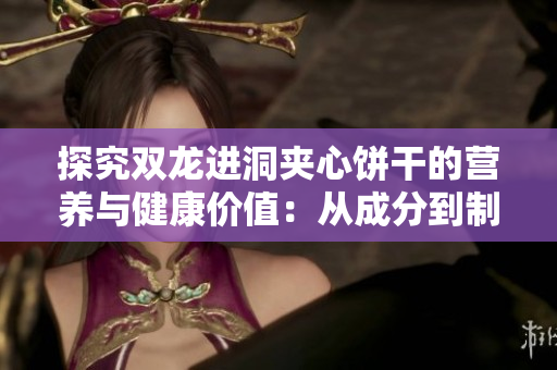 探究双龙进洞夹心饼干的营养与健康价值：从成分到制作工艺全方位解析