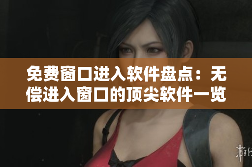 免费窗口进入软件盘点：无偿进入窗口的顶尖软件一览