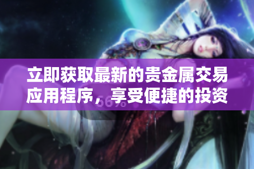 立即获取最新的贵金属交易应用程序，享受便捷的投资体验