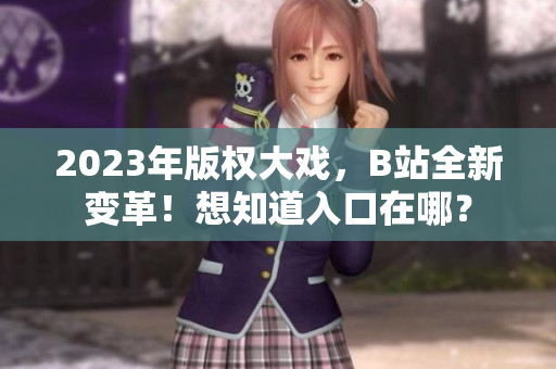 2023年版权大戏，B站全新变革！想知道入口在哪？