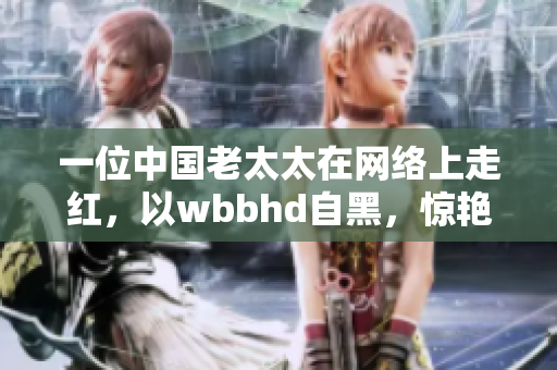 一位中国老太太在网络上走红，以wbbhd自黑，惊艳全球！