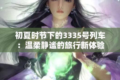 初夏时节下的3335号列车：温柔静谧的旅行新体验