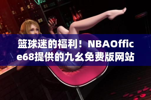 篮球迷的福利！NBAOffice68提供的九幺免费版网站，专为球迷打造(1)