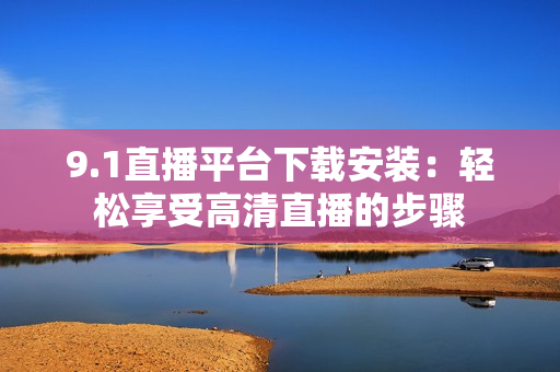 9.1直播平台下载安装：轻松享受高清直播的步骤