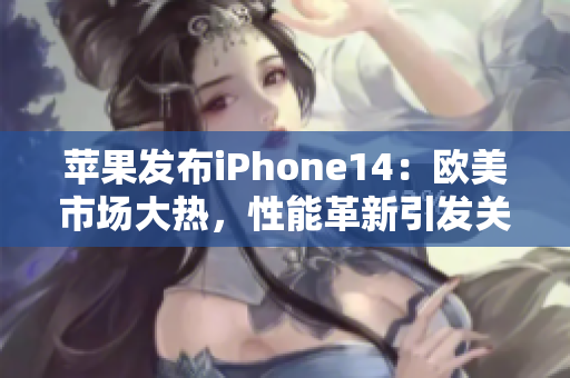 苹果发布iPhone14：欧美市场大热，性能革新引发关注