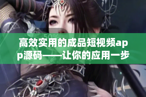 高效实用的成品短视频app源码——让你的应用一步到位(1)