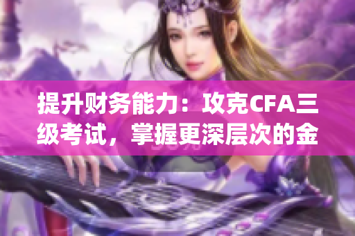 提升财务能力：攻克CFA三级考试，掌握更深层次的金融知识(1)
