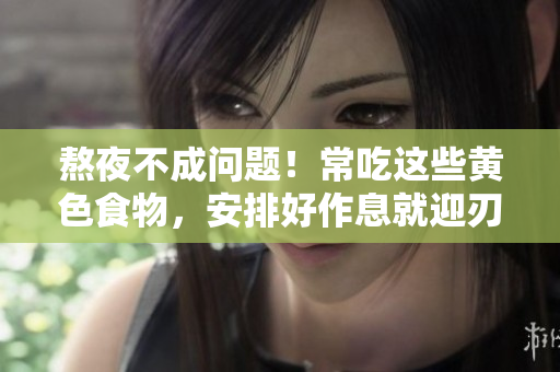 熬夜不成问题！常吃这些黄色食物，安排好作息就迎刃而解！