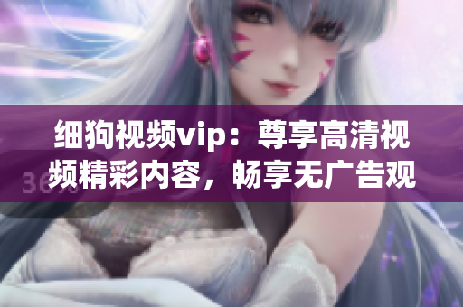 细狗视频vip：尊享高清视频精彩内容，畅享无广告观影体验！(1)