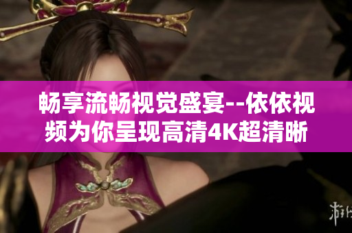 畅享流畅视觉盛宴--依依视频为你呈现高清4K超清晰画质