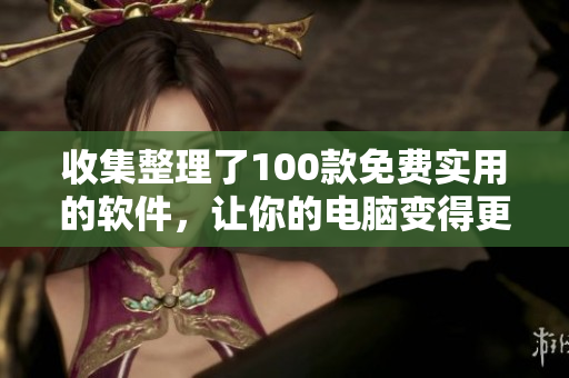 收集整理了100款免费实用的软件，让你的电脑变得更加优秀！