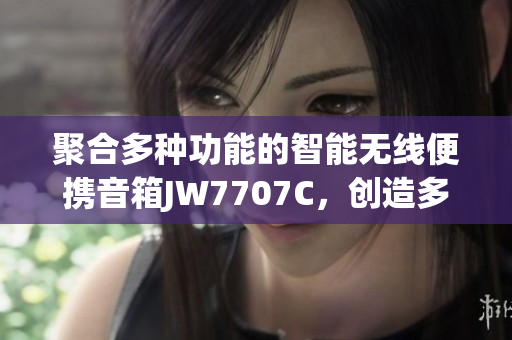 聚合多种功能的智能无线便携音箱JW7707C，创造多维音乐体验
