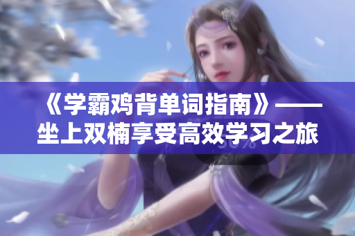 《学霸鸡背单词指南》——坐上双楠享受高效学习之旅！
