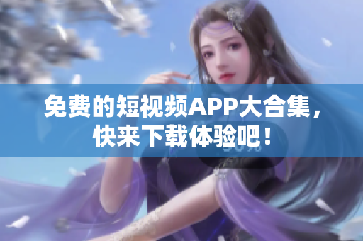 免费的短视频APP大合集，快来下载体验吧！