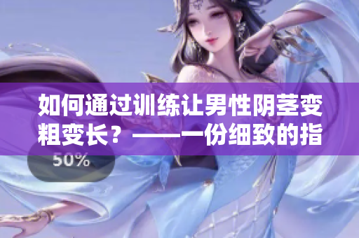 如何通过训练让男性阴茎变粗变长？——一份细致的指南