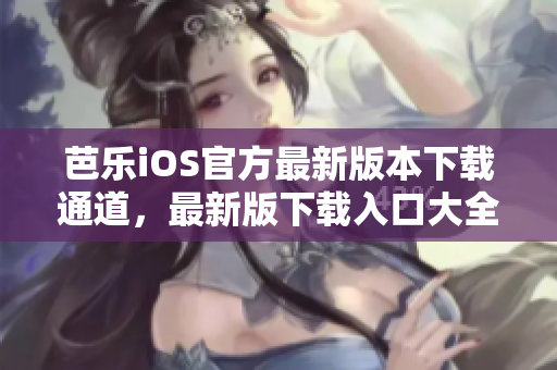 芭乐iOS官方最新版本下载通道，最新版下载入口大全