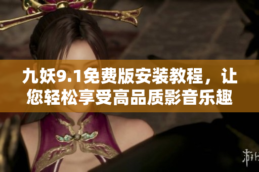 九妖9.1免费版安装教程，让您轻松享受高品质影音乐趣
