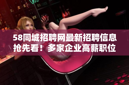 58同城招聘网最新招聘信息抢先看！多家企业高薪职位等您来挑选！