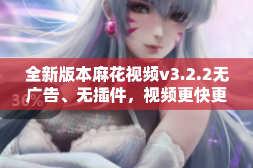 全新版本麻花视频v3.2.2无广告、无插件，视频更快更流畅