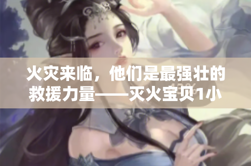 火灾来临，他们是最强壮的救援力量——灭火宝贝1小时32分