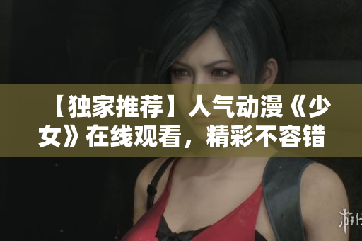 【独家推荐】人气动漫《少女》在线观看，精彩不容错过