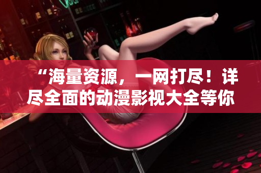 “海量资源，一网打尽！详尽全面的动漫影视大全等你来翻阅！”