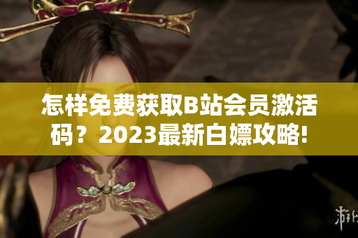 怎样免费获取B站会员激活码？2023最新白嫖攻略!