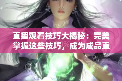 直播观看技巧大揭秘：完美掌握这些技巧，成为成品直播大全小专家！