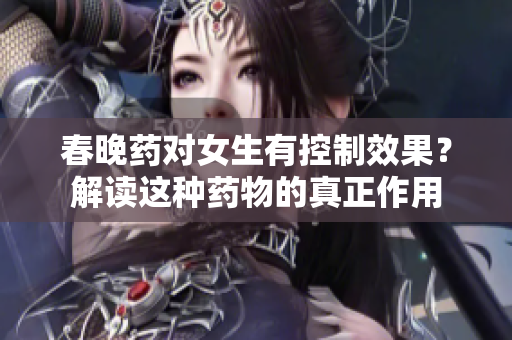 春晚药对女生有控制效果？解读这种药物的真正作用