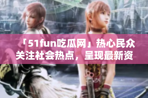 「51fun吃瓜网」热心民众关注社会热点，呈现最新资讯