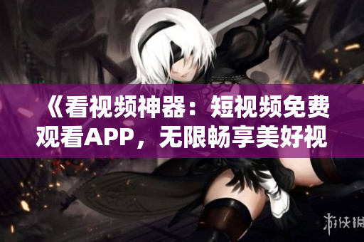 《看视频神器：短视频免费观看APP，无限畅享美好视觉盛宴》