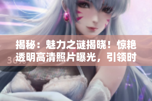 揭秘：魅力之谜揭晓！惊艳透明高清照片曝光，引领时尚界新风潮！