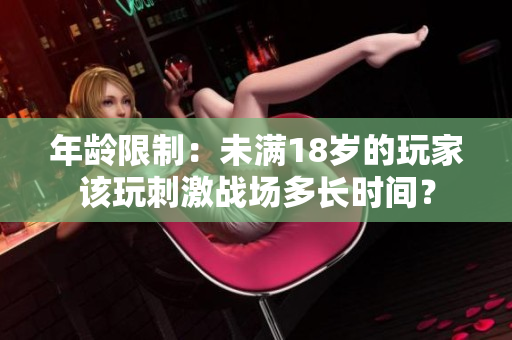 年龄限制：未满18岁的玩家该玩刺激战场多长时间？