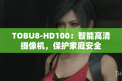 TOBU8-HD100：智能高清摄像机，保护家庭安全