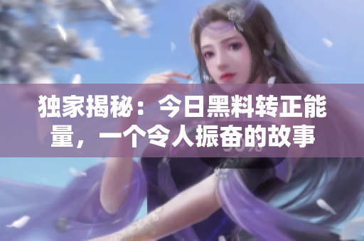 独家揭秘：今日黑料转正能量，一个令人振奋的故事