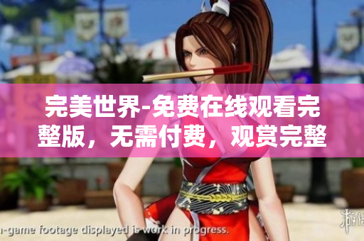 完美世界-免费在线观看完整版，无需付费，观赏完整内容